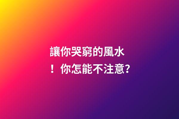 讓你哭窮的風水！你怎能不注意？